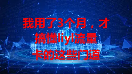 我用了3个月，才搞懂liyl流量卡的这些门道