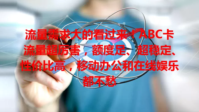 流量需求大的看过来！ABC卡流量超厉害，额度足、超稳定、性价比高，移动办公和在线娱乐都不愁