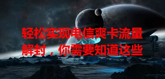 轻松实现电信爽卡流量解封，你需要知道这些
