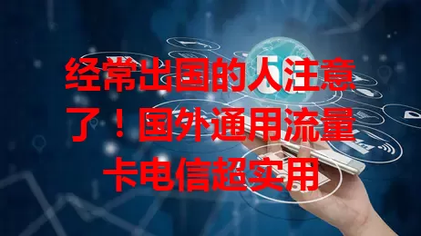 经常出国的人注意了！国外通用流量卡电信超实用