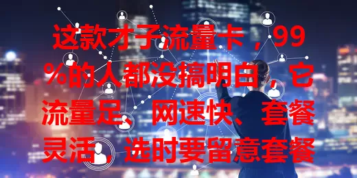 这款才子流量卡，99%的人都没搞明白，它流量足、网速快、套餐灵活，选时要留意套餐详情与网络覆盖，是优质流量方案，值得了解！