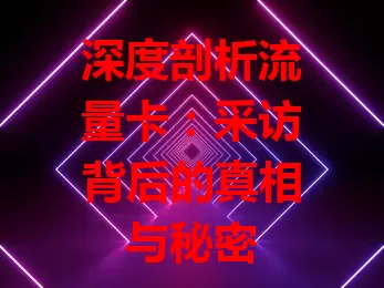 深度剖析流量卡：采访背后的真相与秘密