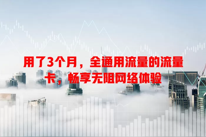用了3个月，全通用流量的流量卡，畅享无阻网络体验