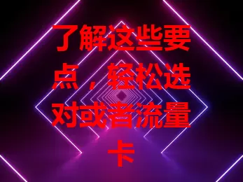 了解这些要点，轻松选对或者流量卡