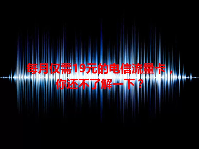 每月仅需19元的电信流量卡，你还不了解一下？