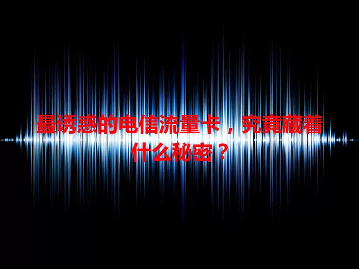 最诱惑的电信流量卡，究竟藏着什么秘密？