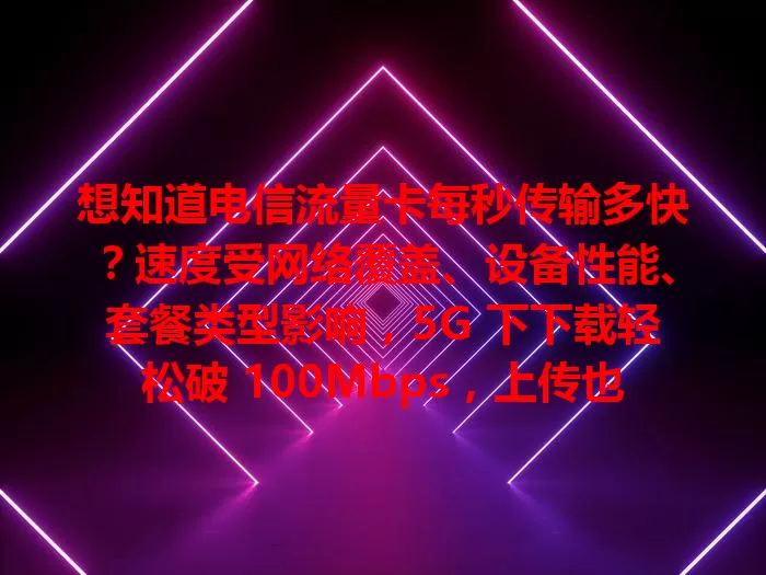 想知道电信流量卡每秒传输多快？速度受网络覆盖、设备性能、套餐类型影响，5G 下下载轻松破 100Mbps，上传也提升，选适合套餐畅享高速便利
