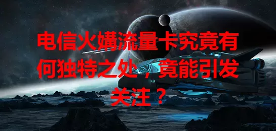 电信火媾流量卡究竟有何独特之处，竟能引发关注？