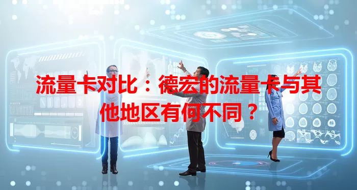 流量卡对比：德宏的流量卡与其他地区有何不同？