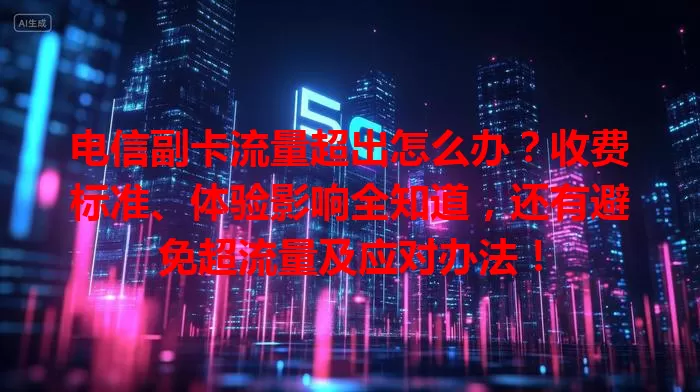 电信副卡流量超出怎么办？收费标准、体验影响全知道，还有避免超流量及应对办法！