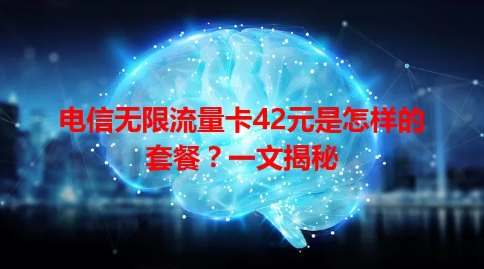 电信无限流量卡42元是怎样的套餐？一文揭秘