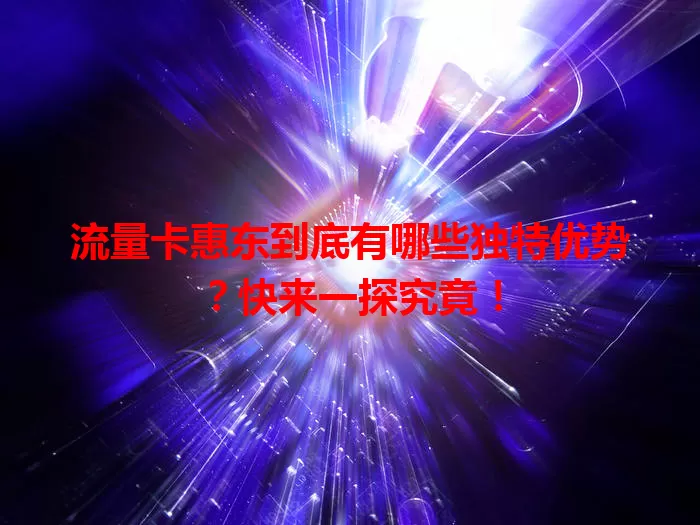 流量卡惠东到底有哪些独特优势？快来一探究竟！