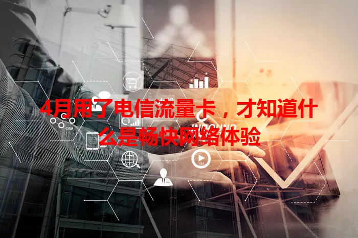 4月用了电信流量卡，才知道什么是畅快网络体验