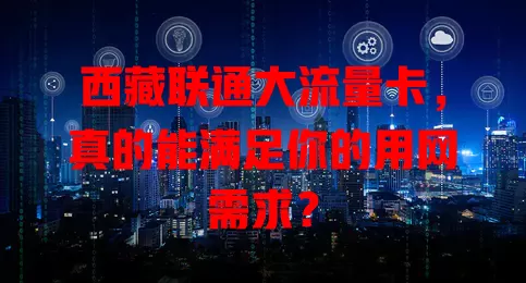 西藏联通大流量卡，真的能满足你的用网需求？