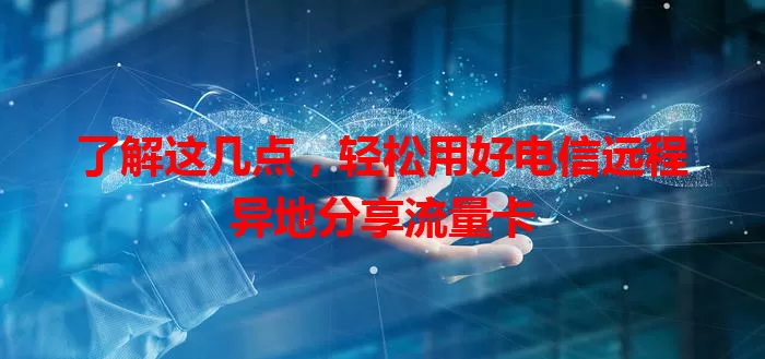 了解这几点，轻松用好电信远程异地分享流量卡