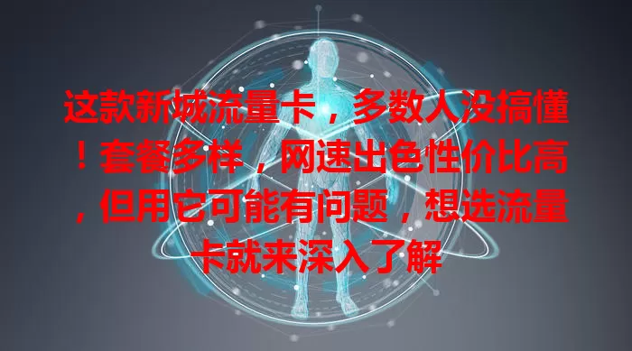 这款新城流量卡，多数人没搞懂！套餐多样，网速出色性价比高，但用它可能有问题，想选流量卡就来深入了解