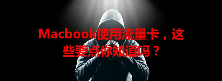 Macbook使用流量卡，这些要点你知道吗？