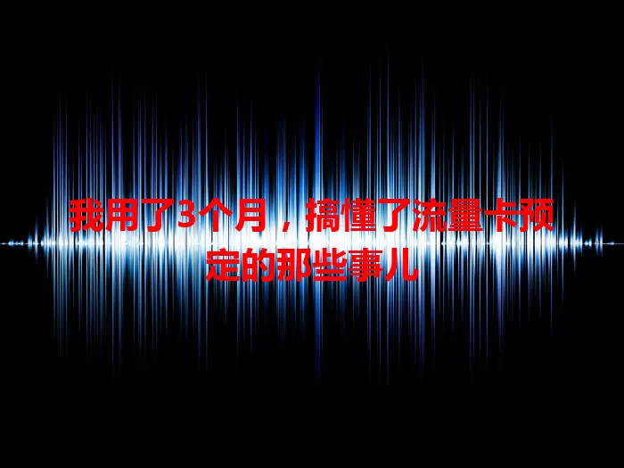 我用了3个月，搞懂了流量卡预定的那些事儿