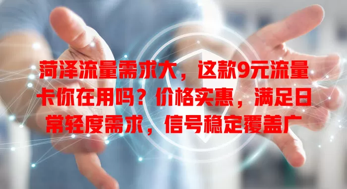 菏泽流量需求大，这款9元流量卡你在用吗？价格实惠，满足日常轻度需求，信号稳定覆盖广