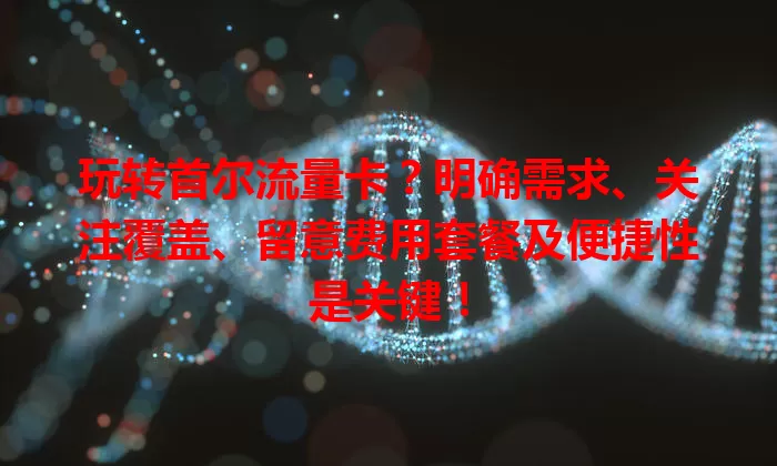 玩转首尔流量卡？明确需求、关注覆盖、留意费用套餐及便捷性是关键！