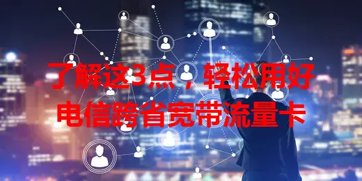 了解这3点，轻松用好电信跨省宽带流量卡