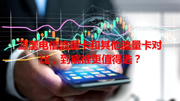 源垄电信流量卡和其他流量卡对比，到底谁更值得选？