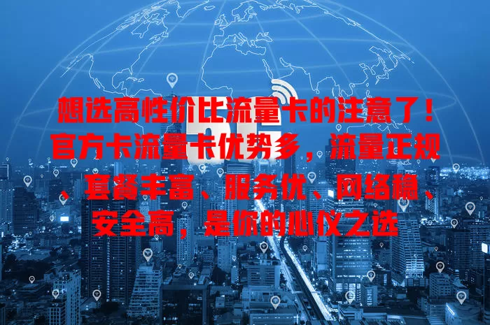 想选高性价比流量卡的注意了！官方卡流量卡优势多，流量正规、套餐丰富、服务优、网络稳、安全高，是你的心仪之选