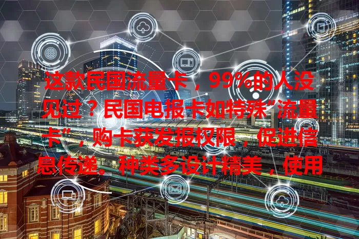 这款民国流量卡，99%的人没见过？民国电报卡如特殊“流量卡”，购卡获发报权限，促进信息传递。种类多设计精美，使用规则独特，虽与现代流量卡差异大，却是通信发展见证。