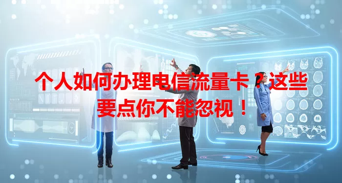 个人如何办理电信流量卡？这些要点你不能忽视！