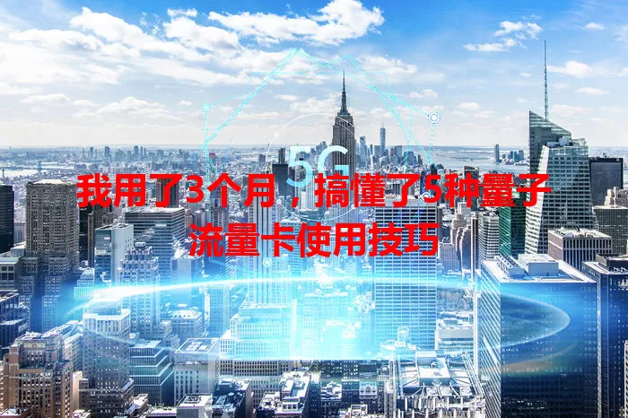 我用了3个月，搞懂了5种量子流量卡使用技巧