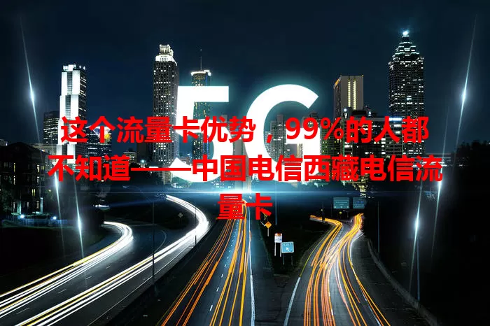 这个流量卡优势，99%的人都不知道——中国电信西藏电信流量卡
