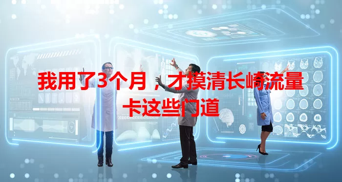 我用了3个月，才摸清长崎流量卡这些门道