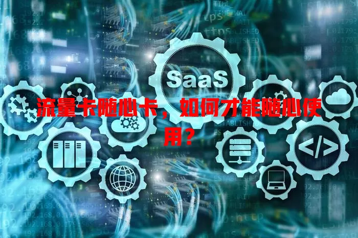 流量卡随心卡，如何才能随心使用？