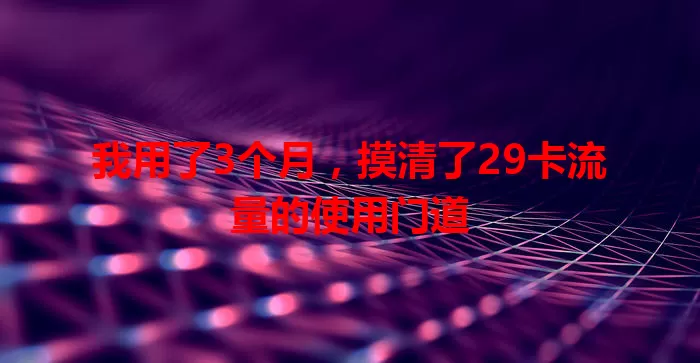 我用了3个月，摸清了29卡流量的使用门道