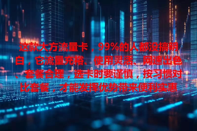 这款大方流量卡，99%的人都没搞明白，它流量充裕、使用灵活、网速出色、套餐合理，选卡时要谨慎，按习惯对比套餐，才能发挥优势带来便利实惠