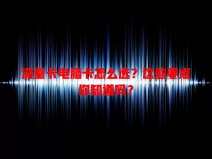 流量卡电脑卡怎么选？这些要点你知道吗？