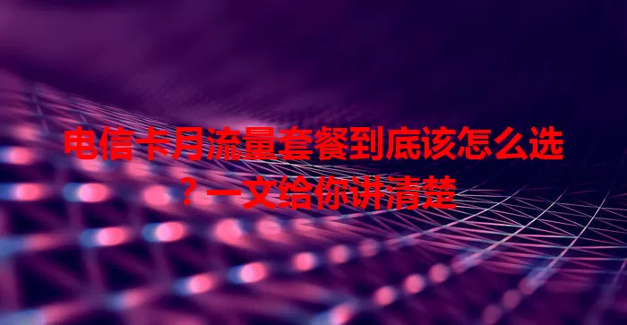 电信卡月流量套餐到底该怎么选？一文给你讲清楚