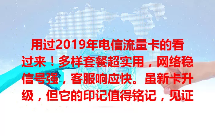 用过2019年电信流量卡的看过来！多样套餐超实用，网络稳信号强，客服响应快。虽新卡升级，但它的印记值得铭记，见证通信发展，提供便捷服务