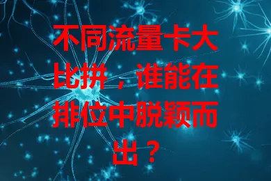 不同流量卡大比拼，谁能在排位中脱颖而出？