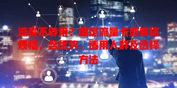 流量不够用？固定流量卡或解你烦恼，含优势、适用人群及选择方法