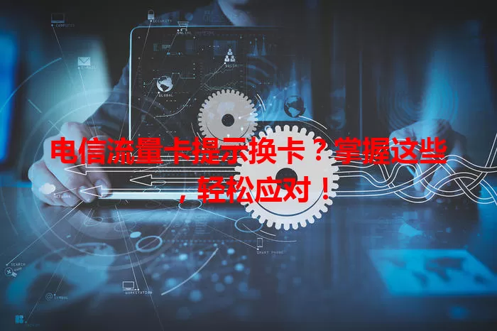 电信流量卡提示换卡？掌握这些，轻松应对！