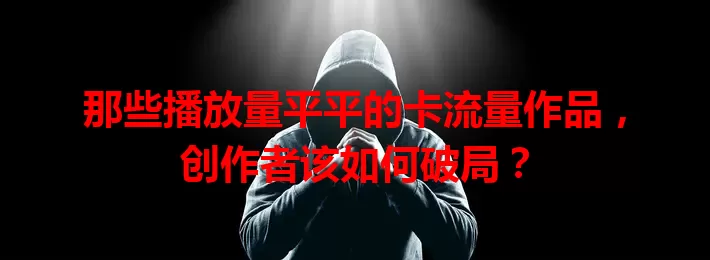那些播放量平平的卡流量作品，创作者该如何破局？