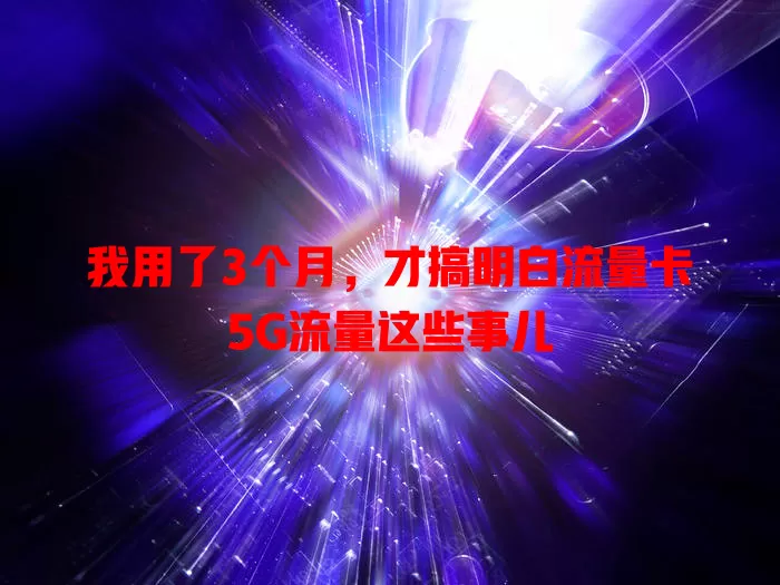 我用了3个月，才搞明白流量卡5G流量这些事儿