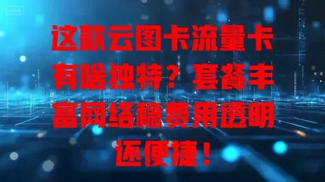 这款云图卡流量卡有啥独特？套餐丰富网络稳费用透明还便捷！
