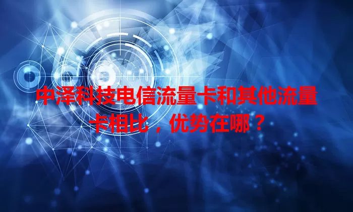 中泽科技电信流量卡和其他流量卡相比，优势在哪？