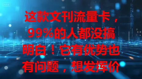 这款文刊流量卡，99%的人都没搞明白！它有优势也有问题，想发挥价值得了解功能，明确有效期、充值方式及适配文刊范围，喜欢读文刊的别错过，赶紧深入了解！