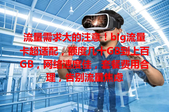 流量需求大的注意！big流量卡超适配，额度几十GB到上百GB，网络速度佳，套餐费用合理，告别流量焦虑