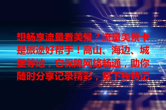 想畅享流量看美景？流量美景卡是旅途好帮手！高山、海边、城堡等地，它保障网络畅通，助你随时分享记录精彩，留下独特记忆