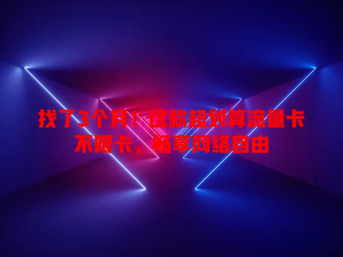 找了3个月！这款超划算流量卡不限卡，畅享网络自由