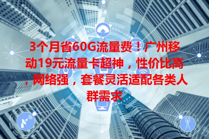 3个月省60G流量费！广州移动19元流量卡超神，性价比高，网络强，套餐灵活适配各类人群需求